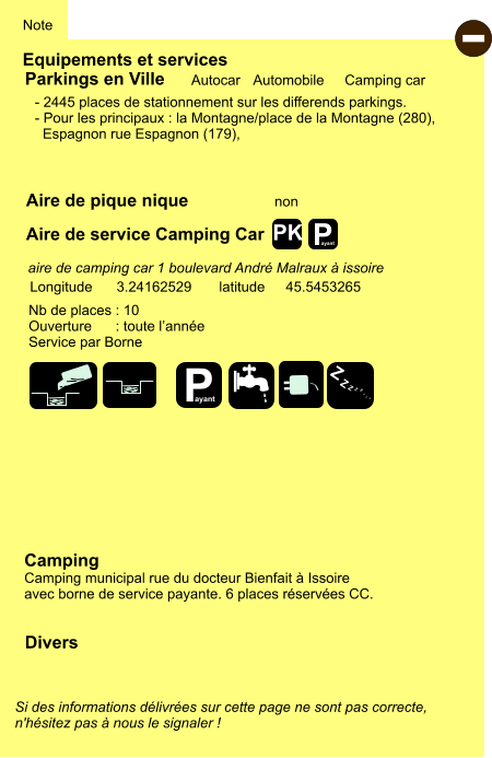 Equipements et services Aire de pique nique Note Autocar Automobile Camping car Parkings en Ville Aire de service Camping Car non Camping Camping municipal rue du docteur Bienfait à Issoire avec borne de service payante. 6 places réservées CC. Longitude latitude 3.24162529 45.5453265 Si des informations délivrées sur cette page ne sont pas correcte,  n'hésitez pas à nous le signaler !  Divers Nb de places : 10 Ouverture      : toute l’année Service par Borne  - 2445 places de stationnement sur les differends parkings. - Pour les principaux : la Montagne/place de la Montagne (280),    Espagnon rue Espagnon (179),     aire de camping car 1 boulevard André Malraux à issoire  - P ayant P ayant Z Z Z Z Z Z Z Z PK