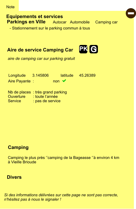 Equipements et services Note Autocar Automobile Camping car Parkings en Ville Aire de service Camping Car Aire Payante  :  non   Camping  Camping le plus près ‘’camping de la Bageasse ‘’à environ 4 km  à Vieille Brioude Longitude latitude 3.145806 45.26389 Si des informations délivrées sur cette page ne sont pas correcte,  n'hésitez pas à nous le signaler !  Divers Nb de places  : très grand parking Ouverture       : toute l’année Service           : pas de service  - Stationnement sur le parking commun à tous    aire de camping car sur parking gratuit  - G gratuit PK