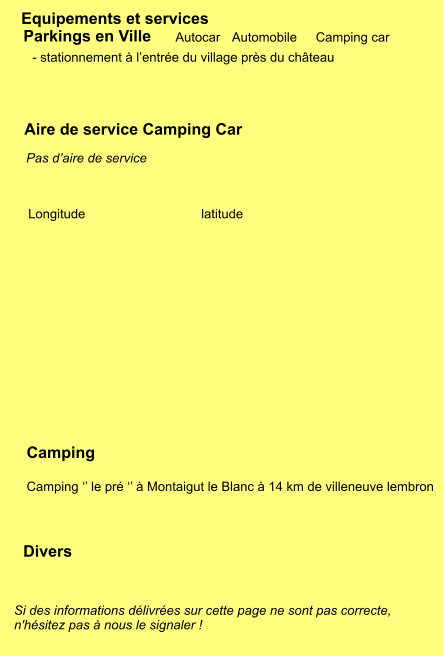 Equipements et services Autocar Automobile Camping car Parkings en Ville Aire de service Camping Car Camping  Camping ‘’ le pré ‘’ à Montaigut le Blanc à 14 km de villeneuve lembron Longitude latitude Si des informations délivrées sur cette page ne sont pas correcte,  n'hésitez pas à nous le signaler !  Divers - stationnement à l’entrée du village près du château      Pas d’aire de service