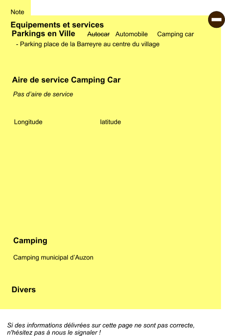 Si des informations délivrées sur cette page ne sont pas correcte,  n'hésitez pas à nous le signaler !  Equipements et services Note Autocar Automobile Camping car Parkings en Ville Aire de service Camping Car Camping  Camping municipal d’Auzon  Longitude latitude Divers - Parking place de la Barreyre au centre du village   Pas d’aire de service   -