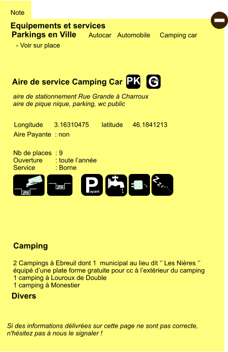 Equipements et services Note Autocar Automobile Camping car Parkings en Ville Aire de service Camping Car Aire Payante  : non Camping  2 Campings à Ebreuil dont 1  municipal au lieu dit ‘’ Les Nières ‘’ équipé d’une plate forme gratuite pour cc à l’extérieur du camping 1 camping à Louroux de Double 1 camping à Monestier Longitude latitude 3.16310475 46.1841213 Si des informations délivrées sur cette page ne sont pas correcte,  n'hésitez pas à nous le signaler !  Divers Nb de places  : 9 Ouverture       : toute l’année Service           : Borne  - Voir sur place      aire de stationnement Rue Grande à Charroux aire de pique nique, parking, wc public  - P ayant Z Z Z Z Z Z Z Z G gratuit PK