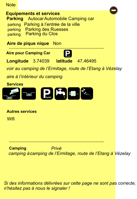 voir au camping de l’Ermitage, route de l’Etang à Vézelay Equipements et services Aire de pique nique  Note Autocar Automobile Camping car Parking Aire pour Camping Car  Camping Longitude latitude Si des informations délivrées sur cette page ne sont pas correcte,  n'hésitez pas à nous le signaler !  …………………………………………………………….. …………………………………………………………….. Non  Autres services  Services P ayant - P ayant Z Z Z Z Z Z Z Z parking parking parking camping à :  Privé 3.74039 47.46495 camping de l’Ermitage, route de l’Etang à Vézelay Wifi Parking à l’entrée de la ville    Parking des Ruesses    Parking du Clos aire à l’intérieur du camping