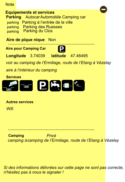 voir au camping de l’Ermitage, route de l’Etang à Vézelay Equipements et services Aire de pique nique  Note Autocar Automobile Camping car Parking Aire pour Camping Car  Camping Longitude latitude Si des informations délivrées sur cette page ne sont pas correcte,  n'hésitez pas à nous le signaler !  …………………………………………………………….. …………………………………………………………….. Non  Autres services  Services P ayant - P ayant Z Z Z Z Z Z Z Z parking parking parking camping à :  Privé 3.74039 47.46495 camping de l’Ermitage, route de l’Etang à Vézelay Wifi Parking à l’entrée de la ville    Parking des Ruesses    Parking du Clos aire à l’intérieur du camping