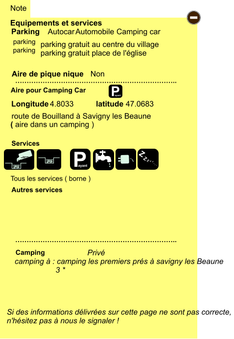 Tous les services ( borne )  parking gratuit au centre du village parking gratuit place de l'église    Equipements et services Aire de pique nique  Note Autocar Automobile Camping car Parking Aire pour Camping Car  Camping Longitude latitude Si des informations délivrées sur cette page ne sont pas correcte,  n'hésitez pas à nous le signaler !  …………………………………………………………….. …………………………………………………………….. Non  Autres services  Services P ayant - P ayant Z Z Z Z Z Z Z Z parking parking camping à : camping les premiers prés à savigny les Beaune                    3 * Privé  route de Bouilland à Savigny les Beaune   4.8033 47.0683 ( aire dans un camping )