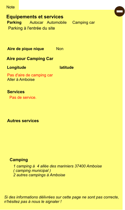 Equipements et services Aire de pique nique  Note Autocar Automobile Camping car Parking Aire pour Camping Car Camping Pas d'aire de camping car Aller à Amboise Longitude latitude Si des informations délivrées sur cette page ne sont pas correcte,  n'hésitez pas à nous le signaler !  - 1 camping à  4 allée des mariniers 37400 Amboise ( camping municipal ) 2 autres campings à Amboise   Non Autres services  Services Parking à l'entrée du site Pas de service.