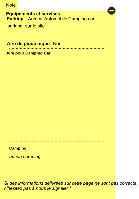 Equipements et services  parking  sur le site  Aire de pique nique  Note Autocar Automobile Camping car Parking Aire pour Camping Car Camping Si des informations délivrées sur cette page ne sont pas correcte,  n'hésitez pas à nous le signaler !  …………………………………………………………….. …………………………………………………………….. Non -   aucun camping