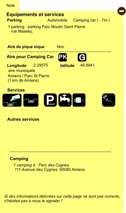 Equipements et services  1 parking : parking Parc Moulin Saint Pierre     rue Massey,         Aire de pique nique  Note Automobile Camping car ( - 7m ) Parking Aire pour Camping Car Camping Longitude latitude Si des informations délivrées sur cette page ne sont pas correcte,  n'hésitez pas à nous le signaler !  1 camping à : Parc des Cygnes   111 Avenue des Cygnes, 80080 Amiens    …………………………………………………………….. …………………………………………………………….. Non  2.29575 49.8941 Autres services  Services - P ayant Z Z Z Z Z Z Z Z G gratuit PK aire municipale  Amiens / Parc St Pierre (1 km de Amiens)