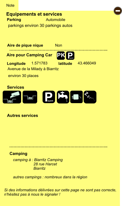 Equipements et services Aire de pique nique  Note Automobile Parking Aire pour Camping Car  Camping Longitude latitude Si des informations délivrées sur cette page ne sont pas correcte,  n'hésitez pas à nous le signaler !  camping à : Biarritz Camping                    28 rue Harcet                      Biarritz  autres campings : nombreux dans la région     …………………………………………………………….. …………………………………………………………….. Non 1.571783 43.466049  Autres services  Services P ayant - P ayant Z Z Z Z Z Z Z Z PK parkings environ 30 parkings autos Avenue de la Milady à Biarritz environ 30 places