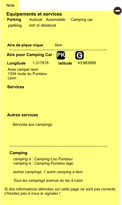 Equipements et services Aire de pique nique  Note Autocar Automobile Camping car Parking Aire pour Camping Car  Camping Longitude latitude Si des informations délivrées sur cette page ne sont pas correcte,  n'hésitez pas à nous le signaler !  camping à : Camping Lou Puntaou camping à : Camping Puntaou lago  autres campings :1 autre camping à léon  Tous les campings avenue du lac à Léon   …………………………………………………………….. …………………………………………………………….. Non  1.317818 43;883999  Autres services  Services - G gratuit PK parking Area camper leon 1334 route du Puntaou Léon  Services aux campings voir ci dessous