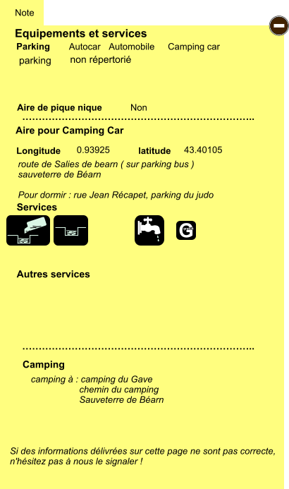 Equipements et services Aire de pique nique  Note Autocar Automobile Camping car Parking Aire pour Camping Car  Camping Longitude latitude Si des informations délivrées sur cette page ne sont pas correcte,  n'hésitez pas à nous le signaler !  camping à : camping du Gave                    chemin du camping                    Sauveterre de Béarn      …………………………………………………………….. …………………………………………………………….. Non  0.93925 43.40105  Autres services  Services - G gratuit parking route de Salies de bearn ( sur parking bus ) sauveterre de Béarn  Pour dormir : rue Jean Récapet, parking du judo non répertorié