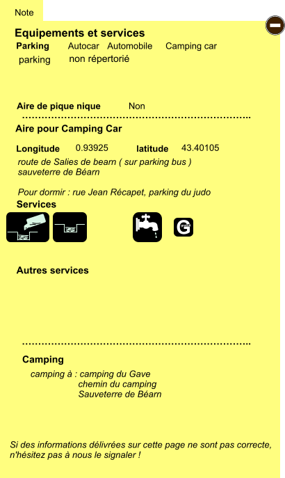 Equipements et services Aire de pique nique  Note Autocar Automobile Camping car Parking Aire pour Camping Car  Camping Longitude latitude Si des informations délivrées sur cette page ne sont pas correcte,  n'hésitez pas à nous le signaler !  camping à : camping du Gave                    chemin du camping                    Sauveterre de Béarn      …………………………………………………………….. …………………………………………………………….. Non  0.93925 43.40105  Autres services  Services - G gratuit parking route de Salies de bearn ( sur parking bus ) sauveterre de Béarn  Pour dormir : rue Jean Récapet, parking du judo non répertorié