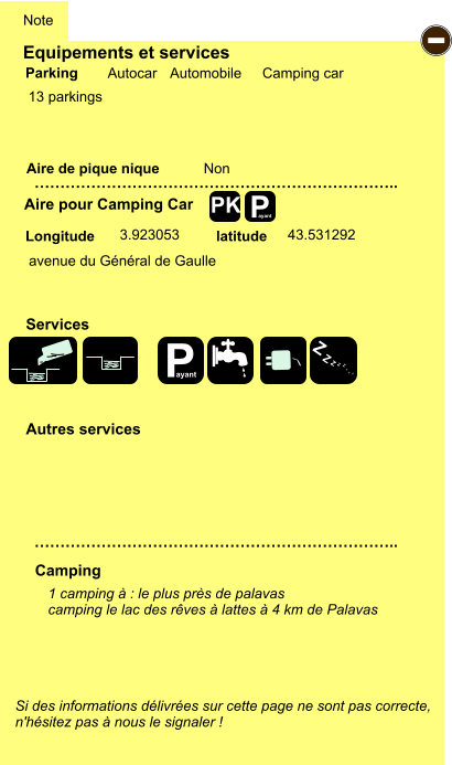 Equipements et services  13 parkings       Aire de pique nique  Note Autocar Automobile Camping car Parking Aire pour Camping Car Camping Longitude latitude Si des informations délivrées sur cette page ne sont pas correcte,  n'hésitez pas à nous le signaler !  1 camping à : le plus près de palavas camping le lac des rêves à lattes à 4 km de Palavas     …………………………………………………………….. …………………………………………………………….. Non  3.923053 43.531292 Autres services  Services P ayant - P ayant Z Z Z Z Z Z Z Z PK avenue du Général de Gaulle