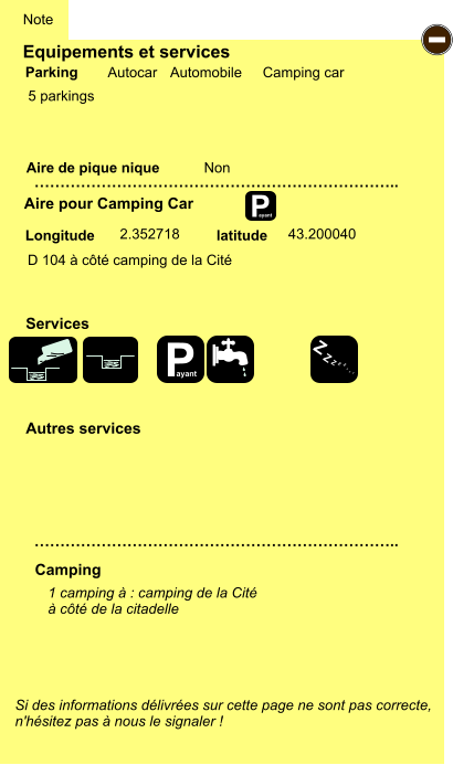 Equipements et services  5 parkings       Aire de pique nique  Note Autocar Automobile Camping car Parking Aire pour Camping Car Camping Longitude latitude Si des informations délivrées sur cette page ne sont pas correcte,  n'hésitez pas à nous le signaler !  1 camping à : camping de la Cité à côté de la citadelle    …………………………………………………………….. …………………………………………………………….. Non  2.352718 43.200040 Autres services  Services P ayant - P ayant Z Z Z Z Z Z Z Z D 104 à côté camping de la Cité