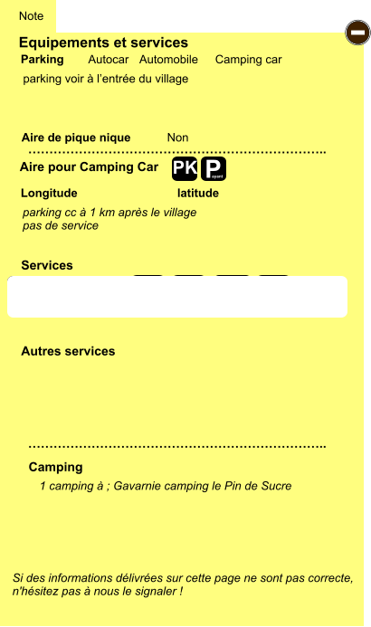 Equipements et services  parking voir à l’entrée du village       Aire de pique nique  Note Autocar Automobile Camping car Parking Aire pour Camping Car Camping Longitude latitude Si des informations délivrées sur cette page ne sont pas correcte,  n'hésitez pas à nous le signaler !  1 camping à ; Gavarnie camping le Pin de Sucre      …………………………………………………………….. …………………………………………………………….. Non Autres services  Services P ayant - P ayant Z Z Z Z Z Z Z Z Z Z Z Z Z Z Z Z PK parking cc à 1 km après le village  pas de service