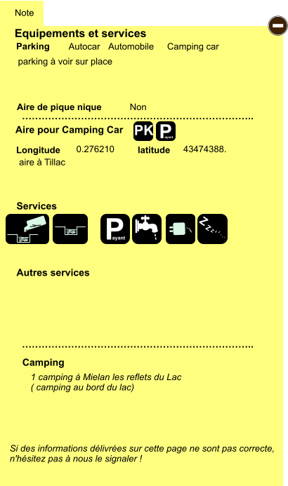 Equipements et services  parking à voir sur place      Aire de pique nique  Note Autocar Automobile Camping car Parking Aire pour Camping Car Camping Longitude latitude Si des informations délivrées sur cette page ne sont pas correcte,  n'hésitez pas à nous le signaler !  1 camping à Mielan les reflets du Lac ( camping au bord du lac)     …………………………………………………………….. …………………………………………………………….. Non  0.276210 43474388. Autres services  Services P ayant - P ayant Z Z Z Z Z Z Z Z PK aire à Tillac
