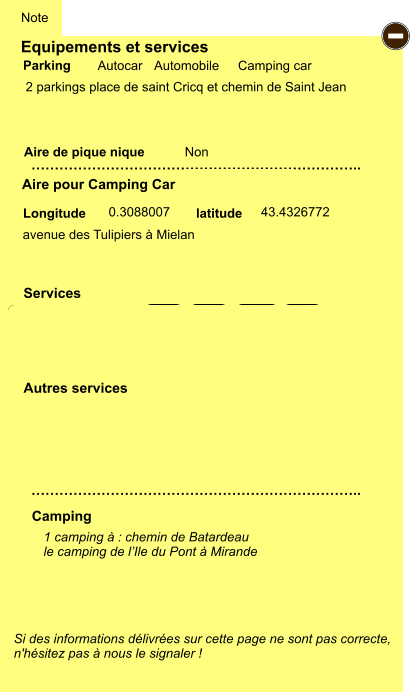 Equipements et services  2 parkings place de saint Cricq et chemin de Saint Jean      Aire de pique nique  Note Autocar Automobile Camping car Parking Aire pour Camping Car Camping Longitude latitude Si des informations délivrées sur cette page ne sont pas correcte,  n'hésitez pas à nous le signaler !  1 camping à : chemin de Batardeau  le camping de l’Ile du Pont à Mirande     …………………………………………………………….. …………………………………………………………….. Non  0.3088007 43.4326772 Autres services  Services P ayant - P ayant Z Z Z Z Z Z Z Z Z Z Z Z Z Z Z Z G gratuit PK avenue des Tulipiers à Mielan