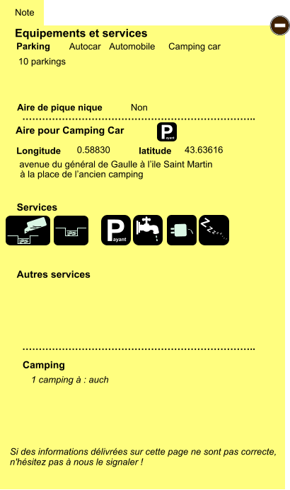 Equipements et services  10 parkings      Aire de pique nique  Note Autocar Automobile Camping car Parking Aire pour Camping Car Camping Longitude latitude Si des informations délivrées sur cette page ne sont pas correcte,  n'hésitez pas à nous le signaler !  1 camping à : auch      …………………………………………………………….. …………………………………………………………….. Non  0.58830 43.63616  Autres services  Services P ayant - P ayant Z Z Z Z Z Z Z Z avenue du général de Gaulle à l’ile Saint Martin à la place de l’ancien camping