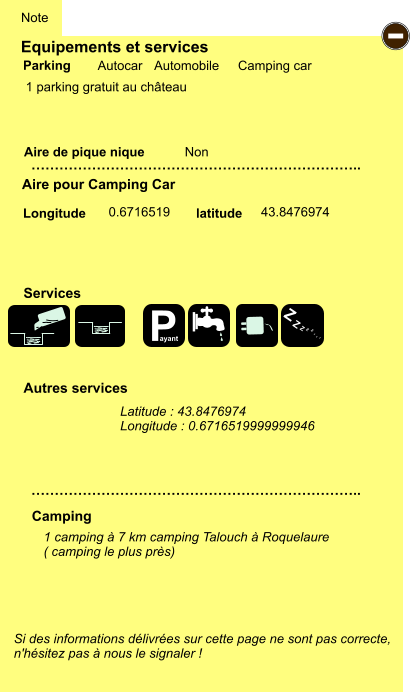 Equipements et services  1 parking gratuit au château      Aire de pique nique  Note Autocar Automobile Camping car Parking Aire pour Camping Car Camping Longitude latitude Si des informations délivrées sur cette page ne sont pas correcte,  n'hésitez pas à nous le signaler !  1 camping à 7 km camping Talouch à Roquelaure ( camping le plus près)     …………………………………………………………….. …………………………………………………………….. Non  0.6716519 43.8476974 Autres services  Services - P ayant Z Z Z Z Z Z Z Z Latitude : 43.8476974 Longitude : 0.6716519999999946