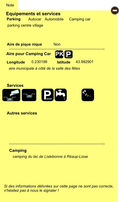 Equipements et services  parking centre village      Aire de pique nique  Note Autocar Automobile Camping car Parking Aire pour Camping Car Camping Longitude latitude Si des informations délivrées sur cette page ne sont pas correcte,  n'hésitez pas à nous le signaler !  camping du lac de Lislebonne à Réaup-Lisse    …………………………………………………………….. …………………………………………………………….. Non  0.230198 43.992901 Autres services  Services P ayant - P ayant Z Z Z Z Z Z Z Z PK aire municipale à côté de la salle des fêtes