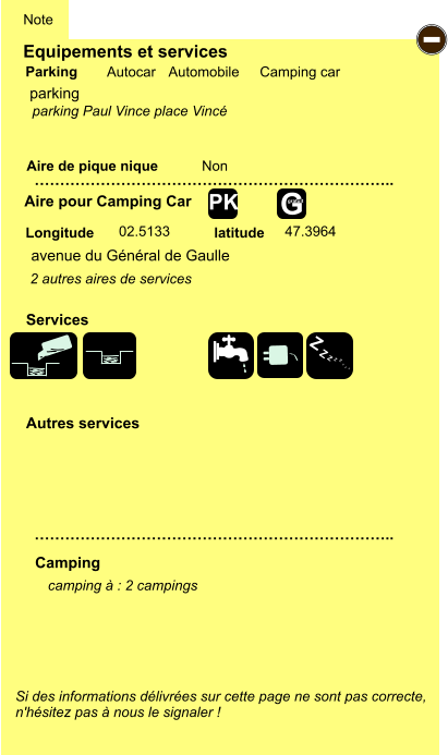 Equipements et services Aire de pique nique  Note Autocar Automobile Camping car Parking Aire pour Camping Car  Camping Longitude latitude Si des informations délivrées sur cette page ne sont pas correcte,  n'hésitez pas à nous le signaler !  camping à : 2 campings       …………………………………………………………….. …………………………………………………………….. Non  02.5133 47.3964  Autres services  Services - Z Z Z Z Z Z Z Z G gratuit PK parking avenue du Général de Gaulle 2 autres aires de services parking Paul Vince place Vincé