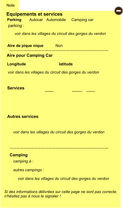 Equipements et services Aire de pique nique  Note Autocar Automobile Camping car Parking Aire pour Camping Car  Camping Longitude latitude Si des informations délivrées sur cette page ne sont pas correcte,  n'hésitez pas à nous le signaler !  camping à :   autres campings :   …………………………………………………………….. …………………………………………………………….. Non  Autres services  Services P ayant - P ayant Z Z Z Z Z Z Z Z Z Z Z Z Z Z Z Z G gratuit PK parking :  voir dans les villages du circuit des gorges du verdon voir dans les villages du circuit des gorges du verdon voir dans les villages du circuit des gorges du verdon voir dans les villages du circuit des gorges du verdon