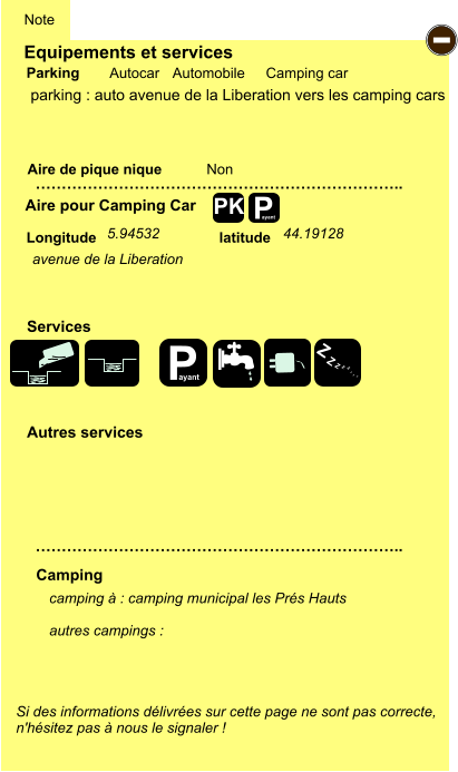 Equipements et services Aire de pique nique  Note Autocar Automobile Camping car Parking Aire pour Camping Car  Camping Longitude latitude Si des informations délivrées sur cette page ne sont pas correcte,  n'hésitez pas à nous le signaler !  camping à : camping municipal les Prés Hauts  autres campings :   …………………………………………………………….. …………………………………………………………….. Non  Autres services  Services P ayant - P ayant Z Z Z Z Z Z Z Z PK parking : auto avenue de la Liberation vers les camping cars 5.94532 44.19128 avenue de la Liberation