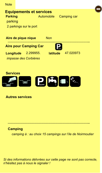 Equipements et services Aire de pique nique  Note Automobile Camping car Parking Aire pour Camping Car  Camping Longitude latitude Si des informations délivrées sur cette page ne sont pas correcte,  n'hésitez pas à nous le signaler !   camping à : au choix 15 campings sur l’ile de Noirmoutier       …………………………………………………………….. …………………………………………………………….. Non 2.299955. 47.020973  Autres services  Services P ayant - P ayant Z Z Z Z Z Z Z Z parking impasse des Corbières 2 parkings sur le port