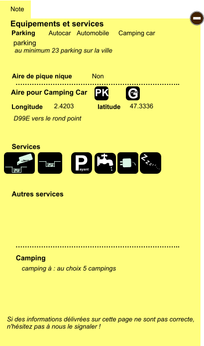 Equipements et services Aire de pique nique  Note Autocar Automobile Camping car Parking Aire pour Camping Car  Camping Longitude latitude Si des informations délivrées sur cette page ne sont pas correcte,  n'hésitez pas à nous le signaler !  camping à : au choix 5 campings    …………………………………………………………….. …………………………………………………………….. Non  2.4203 47.3336  Autres services  Services - P ayant Z Z Z Z Z Z Z Z G gratuit PK parking D99E vers le rond point au minimum 23 parking sur la ville