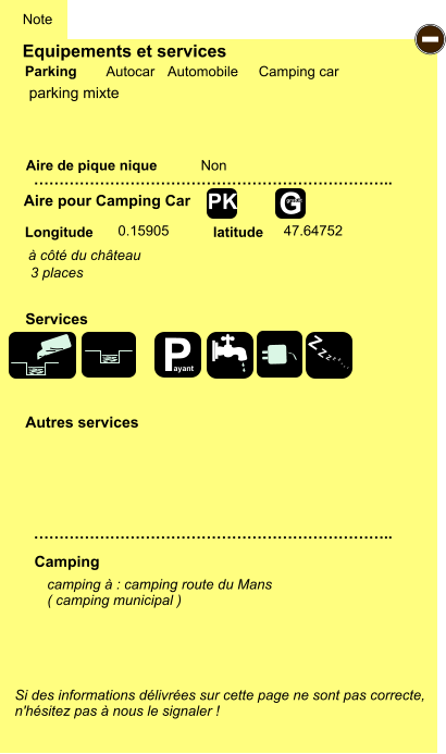 Equipements et services Aire de pique nique  Note Autocar Automobile Camping car Parking Aire pour Camping Car  Camping Longitude latitude Si des informations délivrées sur cette page ne sont pas correcte,  n'hésitez pas à nous le signaler !  camping à : camping route du Mans ( camping municipal )      …………………………………………………………….. …………………………………………………………….. Non  0.15905 47.64752  Autres services  Services - P ayant Z Z Z Z Z Z Z Z G gratuit PK parking mixte à côté du château 3 places