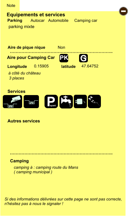 Equipements et services Aire de pique nique  Note Autocar Automobile Camping car Parking Aire pour Camping Car  Camping Longitude latitude Si des informations délivrées sur cette page ne sont pas correcte,  n'hésitez pas à nous le signaler !  camping à : camping route du Mans ( camping municipal )      …………………………………………………………….. …………………………………………………………….. Non  0.15905 47.64752  Autres services  Services - P ayant Z Z Z Z Z Z Z Z G gratuit PK parking mixte à côté du château 3 places