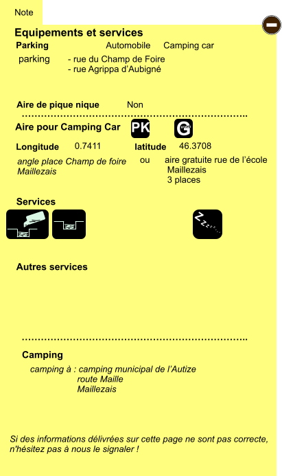 Equipements et services Aire de pique nique  Note Automobile Camping car Parking Aire pour Camping Car  Camping Longitude latitude Si des informations délivrées sur cette page ne sont pas correcte,  n'hésitez pas à nous le signaler !  camping à : camping municipal de l’Autize                    route Maille                    Maillezais     …………………………………………………………….. …………………………………………………………….. Non  0.7411 46.3708  Autres services  Services - Z Z Z Z Z Z Z Z G gratuit PK parking angle place Champ de foire Maillezais ou      aire gratuite rue de l’école            Maillezais            3 places - rue du Champ de Foire - rue Agrippa d’Aubigné