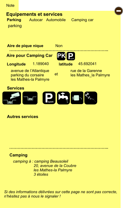 Equipements et services Aire de pique nique  Note Autocar Automobile Camping car Parking Aire pour Camping Car  Camping Longitude latitude Si des informations délivrées sur cette page ne sont pas correcte,  n'hésitez pas à nous le signaler !  camping à : camping Beausoleil                    20, avenue de la Coubre                    les Mathes-la Palmyre                    3 étoiles     …………………………………………………………….. …………………………………………………………….. Non  1.189040 45.692041  Autres services  Services P ayant - P ayant Z Z Z Z Z Z Z Z PK parking avenue de l’Atlantique parking du corsaire les Mathes-la Palmyre rue de la Garenne les Mathes_la Palmyre et
