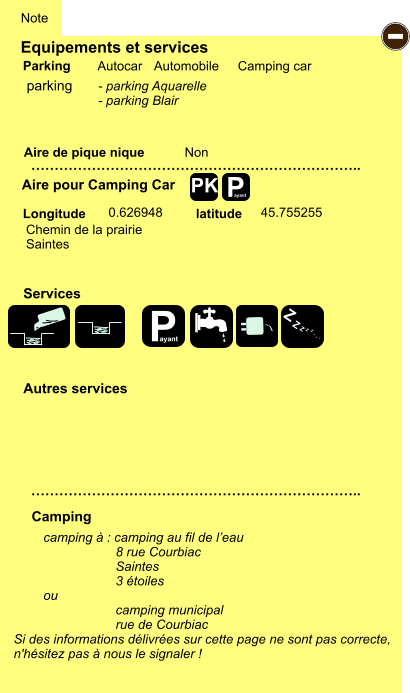 Equipements et services Aire de pique nique  Note Autocar Automobile Camping car Parking Aire pour Camping Car  Camping Longitude latitude Si des informations délivrées sur cette page ne sont pas correcte,  n'hésitez pas à nous le signaler !  camping à : camping au fil de l’eau                     8 rue Courbiac                     Saintes                     3 étoiles ou                                     camping municipal                     rue de Courbiac   …………………………………………………………….. …………………………………………………………….. Non  0.626948 45.755255  Autres services  Services P ayant - P ayant Z Z Z Z Z Z Z Z PK parking Chemin de la prairie Saintes - parking Aquarelle - parking Blair