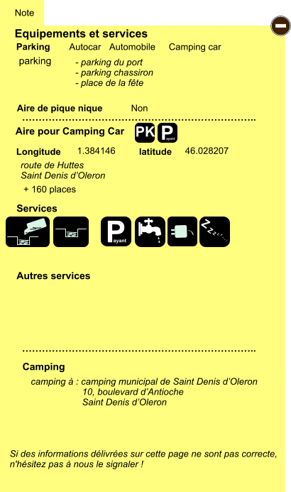 Equipements et services Aire de pique nique  Note Autocar Automobile Camping car Parking Aire pour Camping Car  Camping Longitude latitude Si des informations délivrées sur cette page ne sont pas correcte,  n'hésitez pas à nous le signaler !  camping à : camping municipal de Saint Denis d’Oleron                     10, boulevard d’Antioche                     Saint Denis d’Oleron    …………………………………………………………….. …………………………………………………………….. Non  1.384146 46.028207  Autres services  Services P ayant - P ayant Z Z Z Z Z Z Z Z PK parking - parking du port - parking chassiron - place de la fête route de Huttes Saint Denis d’Oleron + 160 places