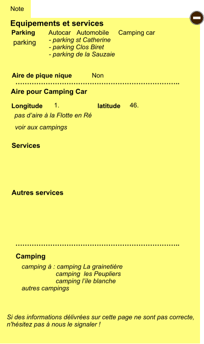 Equipements et services Aire de pique nique  Note Autocar Automobile Camping car Parking Aire pour Camping Car  Camping Longitude latitude Si des informations délivrées sur cette page ne sont pas correcte,  n'hésitez pas à nous le signaler !  camping à : camping La grainetière                    camping  les Peupliers                    camping l’ile blanche autres campings    …………………………………………………………….. …………………………………………………………….. Non  1. 46.  Autres services  Services - parking - parking st Catherine - parking Clos Biret - parking de la Sauzaie pas d’aire à la Flotte en Ré voir aux campings