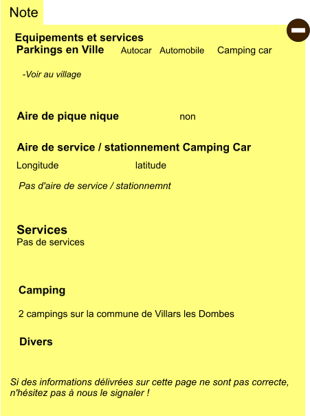 Equipements et services Aire de pique nique Note Autocar Automobile Camping car Parkings en Ville Aire de service / stationnement Camping Car       non Camping  2 campings sur la commune de Villars les Dombes   Longitude latitude Si des informations délivrées sur cette page ne sont pas correcte,  n'hésitez pas à nous le signaler !  Divers  -Voir au village   Pas d'aire de service / stationnemnt   Services Pas de services -