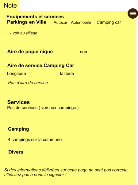 Equipements et services Aire de pique nique Note Autocar Automobile Camping car Parkings en Ville Aire de service Camping Car       non Camping  4 campings sur la commune.  Longitude latitude Si des informations délivrées sur cette page ne sont pas correcte,  n'hésitez pas à nous le signaler !  Divers  - Voir au village   Pas d'aire de service   Services Pas de services ( voir aux campings ) -