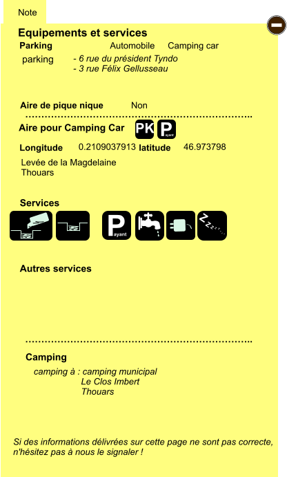 Equipements et services Aire de pique nique  Note Automobile Camping car Parking Aire pour Camping Car  Camping Longitude latitude Si des informations délivrées sur cette page ne sont pas correcte,  n'hésitez pas à nous le signaler !  camping à : camping municipal                    Le Clos Imbert                    Thouars     …………………………………………………………….. …………………………………………………………….. Non  0.2109037913 46.973798  Autres services  Services P ayant - P ayant Z Z Z Z Z Z Z Z PK parking Levée de la Magdelaine Thouars - 6 rue du président Tyndo - 3 rue Félix Gellusseau